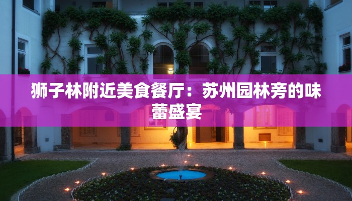 狮子林附近美食餐厅:苏州园林旁的味蕾盛宴 狮子林附近美食餐厅:苏州园林旁的味蕾盛宴