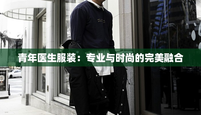 青年医生服装：专业与时尚的完美融合