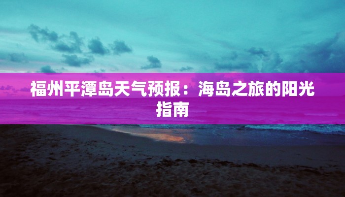 福州平潭岛天气预报:海岛之旅的阳光指南 福州平潭岛天气预报:海岛之旅的阳光指南