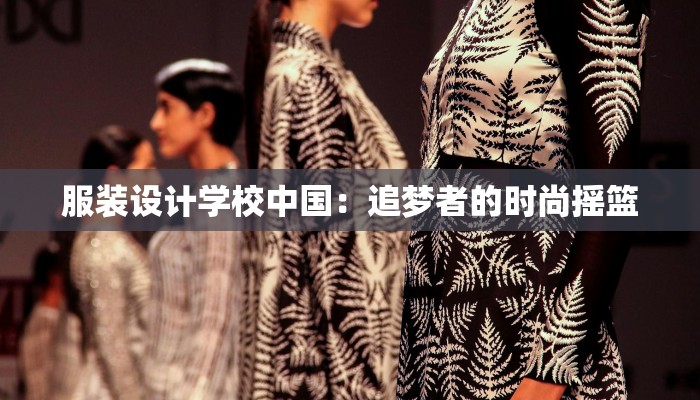 服装设计学校中国:追梦者的时尚摇篮 服装设计学校中国:追梦者的时尚摇篮