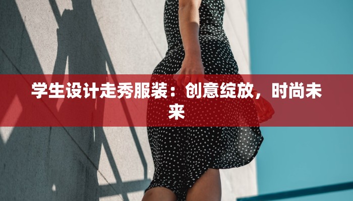 学生设计走秀服装:创意绽放,时尚未来 学生设计走秀服装:创意绽放,时尚未来