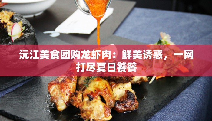 沅江美食团购龙虾肉:鲜美诱惑,一网打尽夏日饕餮 沅江美食团购龙虾肉:鲜美诱惑,一网打尽夏日饕餮