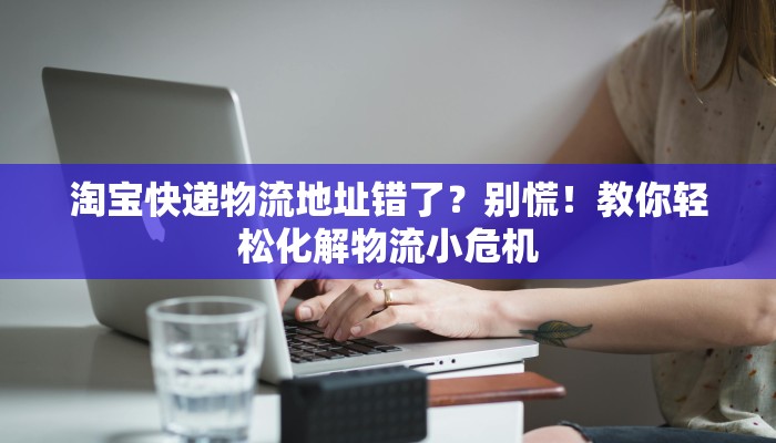 淘宝快递物流地址错了?别慌!教你轻松化解物流小危机 淘宝快递物流地址错了?别慌!教你轻松化解物流小危机
