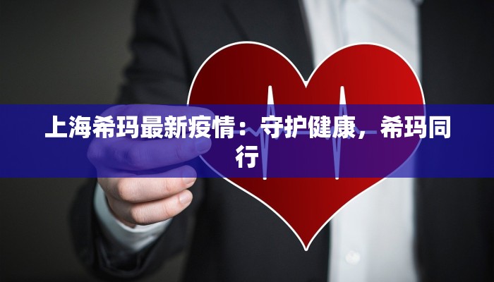 上海希玛最新疫情:守护健康,希玛同行 上海希玛最新疫情:守护健康,希玛同行