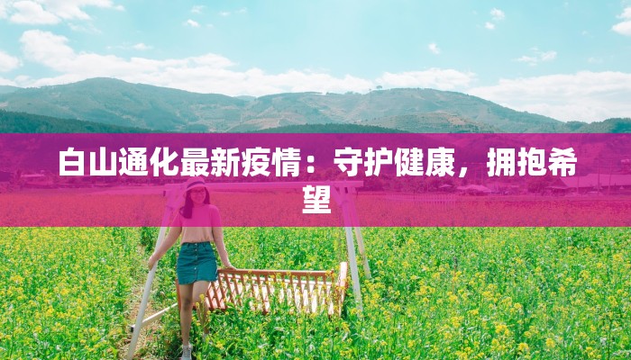 白山通化最新疫情：守护健康，拥抱希望