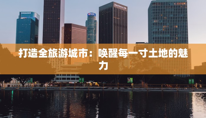 打造全旅游城市：唤醒每一寸土地的魅力