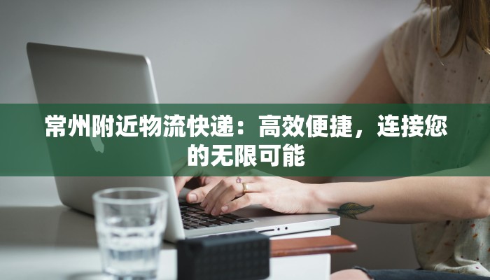 常州附近物流快递:高效便捷,连接您的无限可能 常州附近物流快递:高效便捷,连接您的无限可能