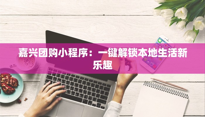嘉兴团购小程序：一键解锁本地生活新乐趣