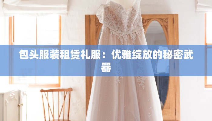 包头服装租赁礼服：优雅绽放的秘密武器