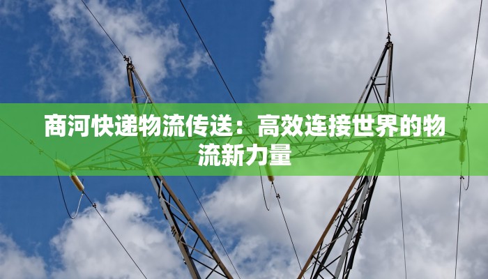 商河快递物流传送：高效连接世界的物流新力量