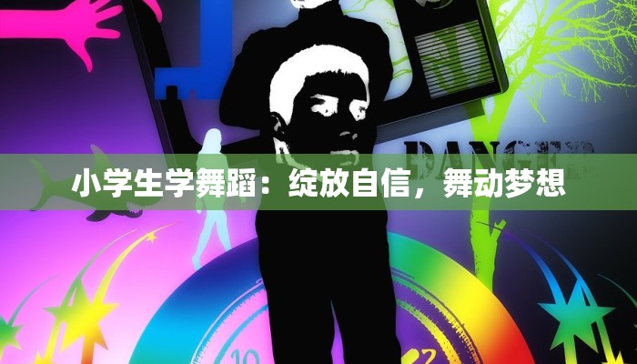 小学生学舞蹈:绽放自信,舞动梦想 小学生学舞蹈:绽放自信,舞动梦想
