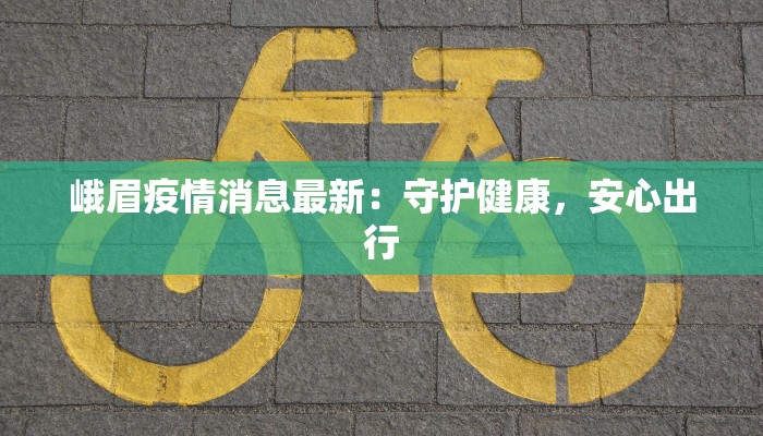 峨眉疫情消息最新:守护健康,安心出行 峨眉疫情消息最新:守护健康,安心出行