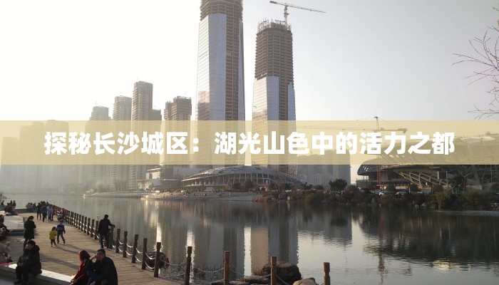 探秘长沙城区：湖光山色中的活力之都