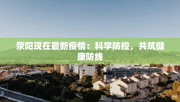 荥阳现在最新疫情:科学防控,共筑健康防线 荥阳现在最新疫情:科学防控,共筑健康防线