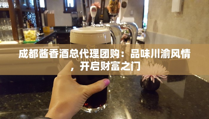 成都酱香酒总代理团购：品味川渝风情，开启财富之门