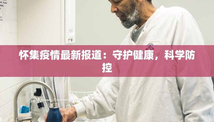 怀集疫情最新报道:守护健康,科学防控 怀集疫情最新报道:守护健康,科学防控