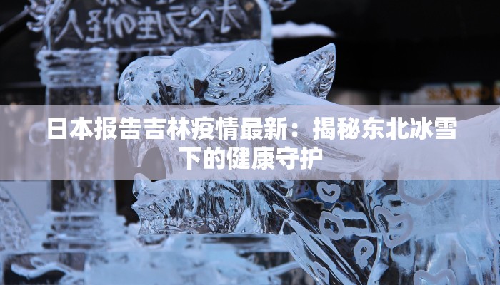 日本报告吉林疫情最新：揭秘东北冰雪下的健康守护