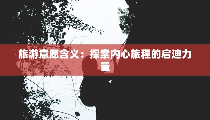 旅游意愿含义:探索内心旅程的启迪力量 旅游意愿含义:探索内心旅程的启迪力量