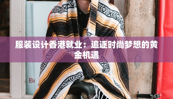 服装设计香港就业:追逐时尚梦想的黄金机遇 服装设计香港就业:追逐时尚梦想的黄金机遇
