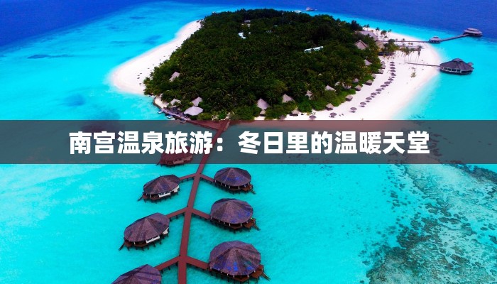 南宫温泉旅游:冬日里的温暖天堂 南宫温泉旅游:冬日里的温暖天堂