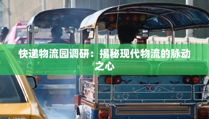 快递物流园调研:揭秘现代物流的脉动之心 快递物流园调研:揭秘现代物流的脉动之心