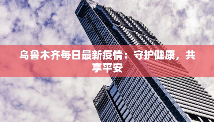 乌鲁木齐每日最新疫情：守护健康，共享平安