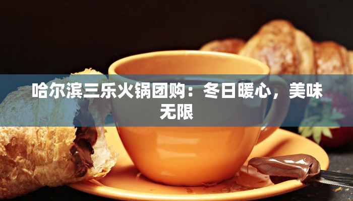 哈尔滨三乐火锅团购:冬日暖心,美味无限 哈尔滨三乐火锅团购:冬日暖心,美味无限