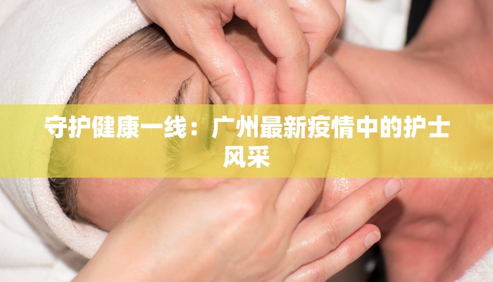 守护健康一线：广州最新疫情中的护士风采