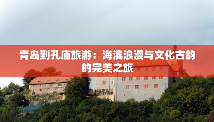 青岛到孔庙旅游:海滨浪漫与文化古韵的完美之旅 青岛到孔庙旅游:海滨浪漫与文化古韵的完美之旅
