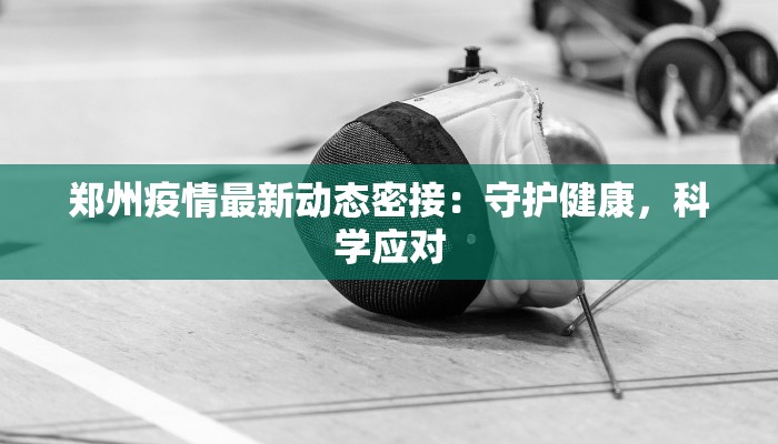 郑州疫情最新动态密接：守护健康，科学应对