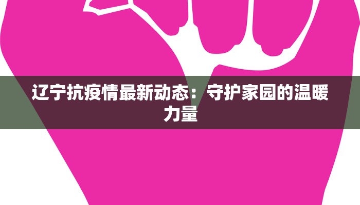 辽宁抗疫情最新动态:守护家园的温暖力量 辽宁抗疫情最新动态:守护家园的温暖力量