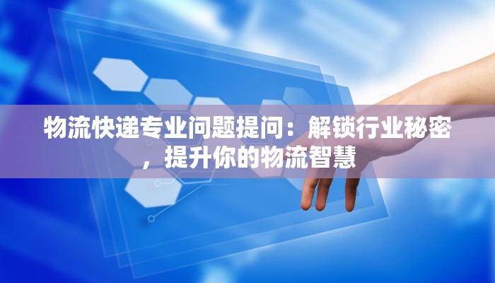 物流快递专业问题提问:解锁行业秘密,提升你的物流智慧 物流快递专业问题提问:解锁行业秘密,提升你的物流智慧