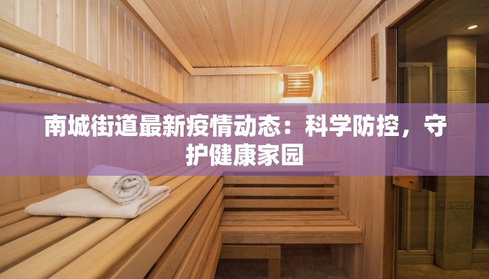 南城街道最新疫情动态:科学防控,守护健康家园 南城街道最新疫情动态:科学防控,守护健康家园