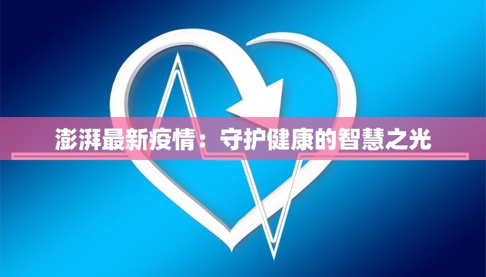 澎湃最新疫情:守护健康的智慧之光 澎湃最新疫情:守护健康的智慧之光