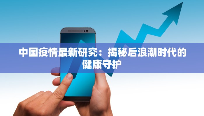 中国疫情最新研究：揭秘后浪潮时代的健康守护