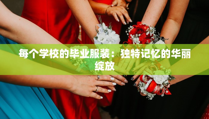 每个学校的毕业服装：独特记忆的华丽绽放