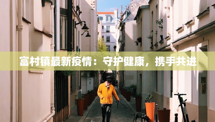 富村镇最新疫情：守护健康，携手共进